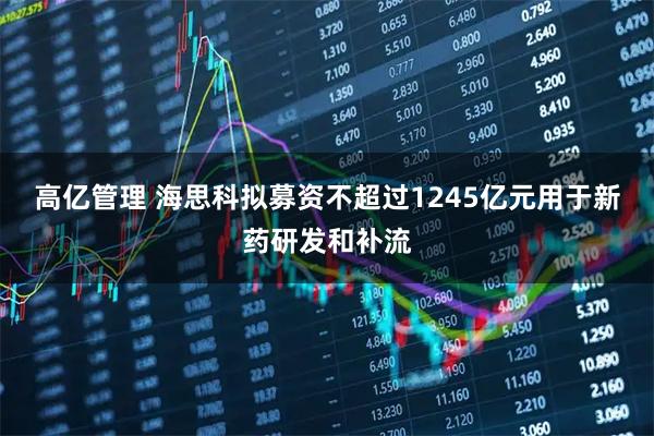高亿管理 海思科拟募资不超过1245亿元用于新药研发和补流