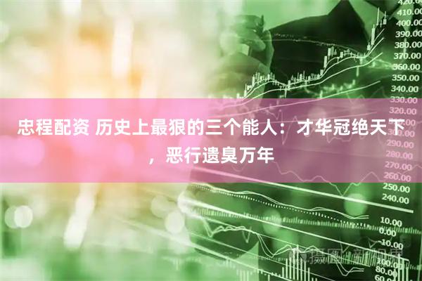 忠程配资 历史上最狠的三个能人：才华冠绝天下，恶行遗臭万年