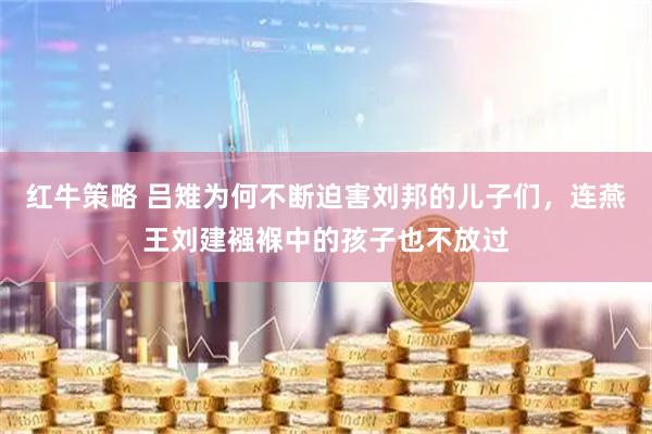 红牛策略 吕雉为何不断迫害刘邦的儿子们，连燕王刘建襁褓中的孩子也不放过