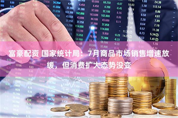 富豪配资 国家统计局：7月商品市场销售增速放缓，但消费扩大态势没变