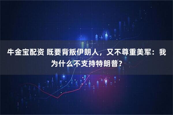 牛金宝配资 既要背叛伊朗人，又不尊重美军：我为什么不支持特朗普？
