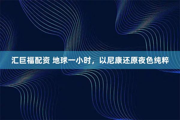 汇巨福配资 地球一小时，以尼康还原夜色纯粹