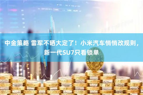中金策略 雷军不晒大定了！小米汽车悄悄改规则，新一代SU7只看锁单