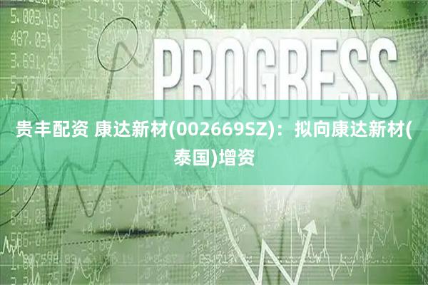 贵丰配资 康达新材(002669SZ)：拟向康达新材(泰国)增资