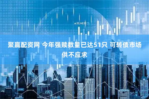 聚赢配资网 今年强赎数量已达51只 可转债市场供不应求