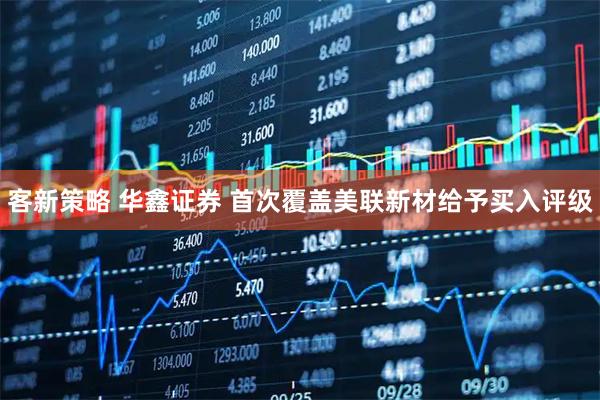客新策略 华鑫证券 首次覆盖美联新材给予买入评级