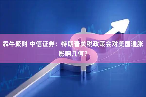 犇牛聚财 中信证券：特朗普关税政策会对美国通胀影响几何？