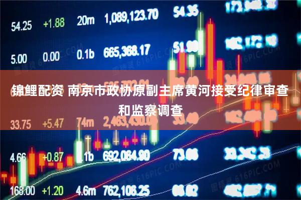 锦鲤配资 南京市政协原副主席黄河接受纪律审查和监察调查