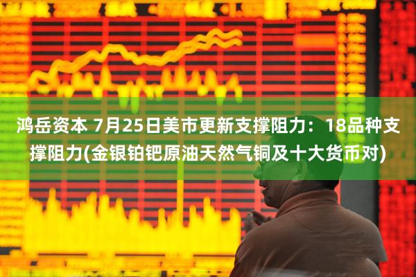 鸿岳资本 7月25日美市更新支撑阻力：18品种支撑阻力(金银铂钯原油天然气铜及十大货币对)