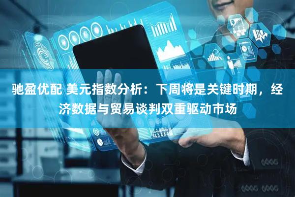 驰盈优配 美元指数分析：下周将是关键时期，经济数据与贸易谈判双重驱动市场