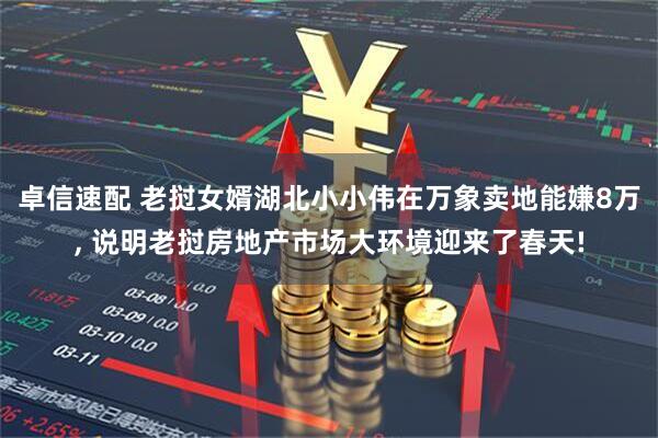 卓信速配 老挝女婿湖北小小伟在万象卖地能嫌8万, 说明老挝房地产市场大环境迎来了春天!