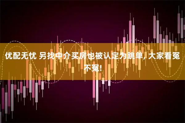 优配无忧 另找中介买房也被认定为跳单, 大家看冤不冤!