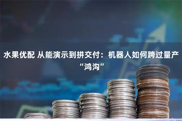 水果优配 从能演示到拼交付：机器人如何跨过量产“鸿沟”
