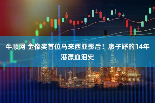牛顺网 金像奖首位马来西亚影后！廖子妤的14年港漂血泪史