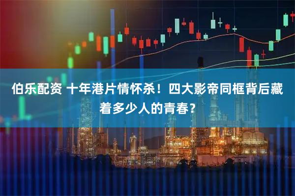 伯乐配资 十年港片情怀杀！四大影帝同框背后藏着多少人的青春？